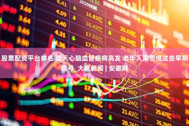 股票配资平台排名 夏天心脑血管疾病高发 老年人需警惕这些早期信号_大皖新闻 | 安徽网