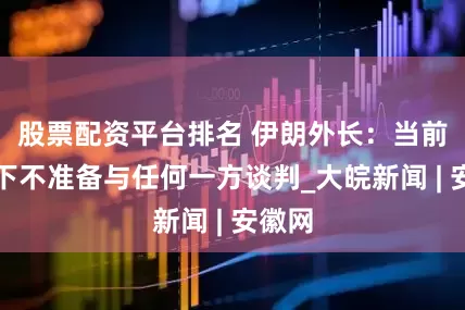 股票配资平台排名 伊朗外长：当前情况下不准备与任何一方谈判_大皖新闻 | 安徽网