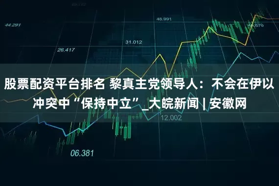股票配资平台排名 黎真主党领导人：不会在伊以冲突中“保持中立”_大皖新闻 | 安徽网