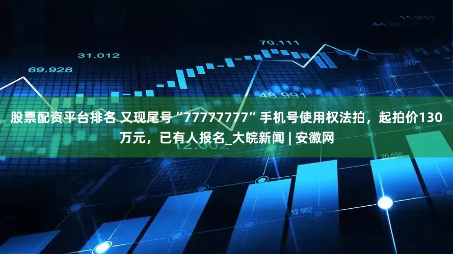 股票配资平台排名 又现尾号“77777777”手机号使用权法拍，起拍价130万元，已有人报名_大皖新闻 | 安徽网