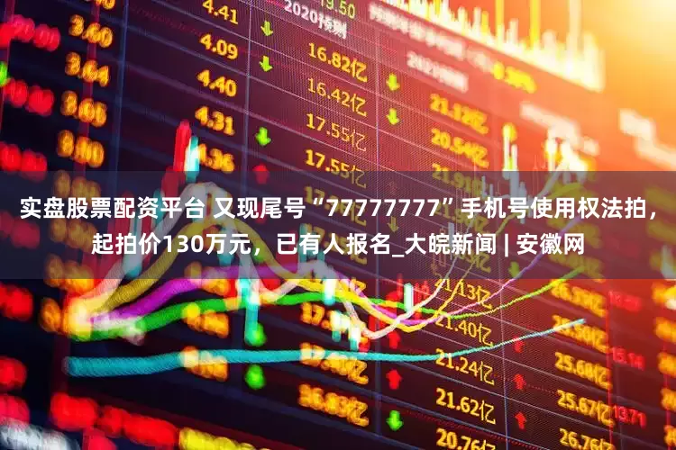 实盘股票配资平台 又现尾号“77777777”手机号使用权法拍，起拍价130万元，已有人报名_大皖新闻 | 安徽网