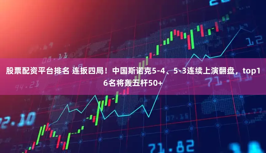股票配资平台排名 连扳四局！中国斯诺克5-4、5-3连续上演翻盘，top16名将轰五杆50+