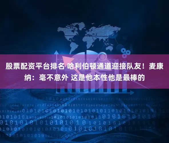 股票配资平台排名 哈利伯顿通道迎接队友！麦康纳：毫不意外 这是他本性他是最棒的
