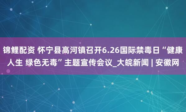 锦鲤配资 怀宁县高河镇召开6.26国际禁毒日“健康人生 绿色无毒”主题宣传会议_大皖新闻 | 安徽网