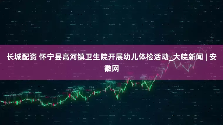 长城配资 怀宁县高河镇卫生院开展幼儿体检活动_大皖新闻 | 安徽网