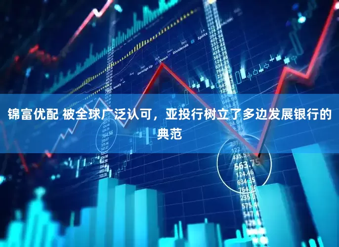 锦富优配 被全球广泛认可，亚投行树立了多边发展银行的典范