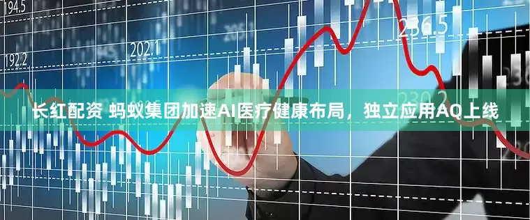 长红配资 蚂蚁集团加速AI医疗健康布局，独立应用AQ上线