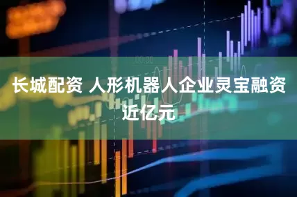 长城配资 人形机器人企业灵宝融资近亿元