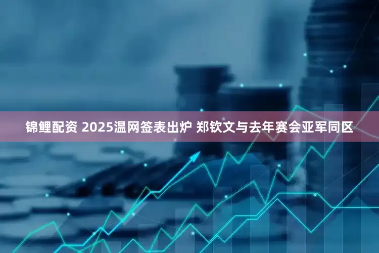 锦鲤配资 2025温网签表出炉 郑钦文与去年赛会亚军同区