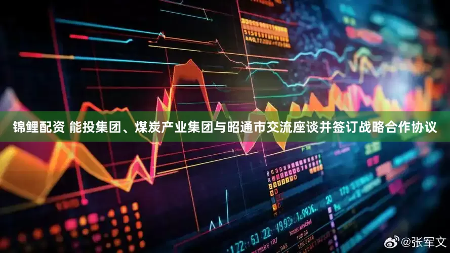 锦鲤配资 能投集团、煤炭产业集团与昭通市交流座谈并签订战略合作协议