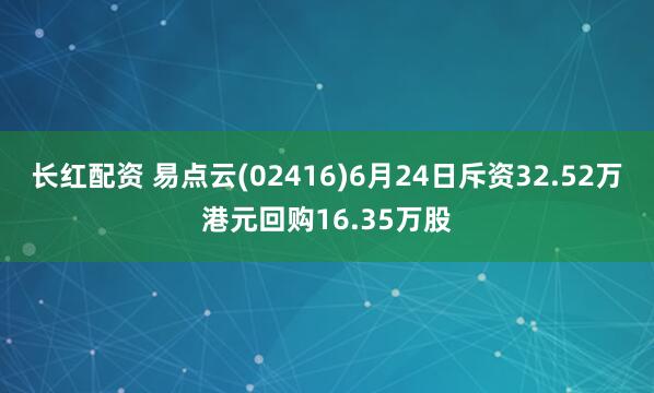 长红配资 易点云(02416)6月24日斥资32.52万港元回购16.35万股
