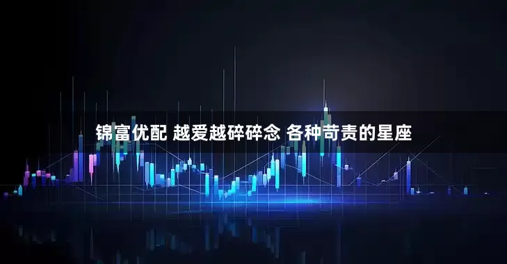 锦富优配 越爱越碎碎念 各种苛责的星座