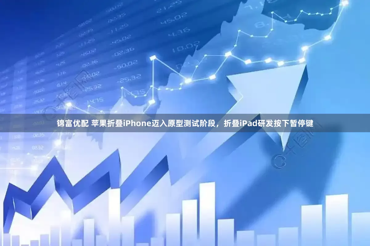 锦富优配 苹果折叠iPhone迈入原型测试阶段，折叠iPad研发按下暂停键