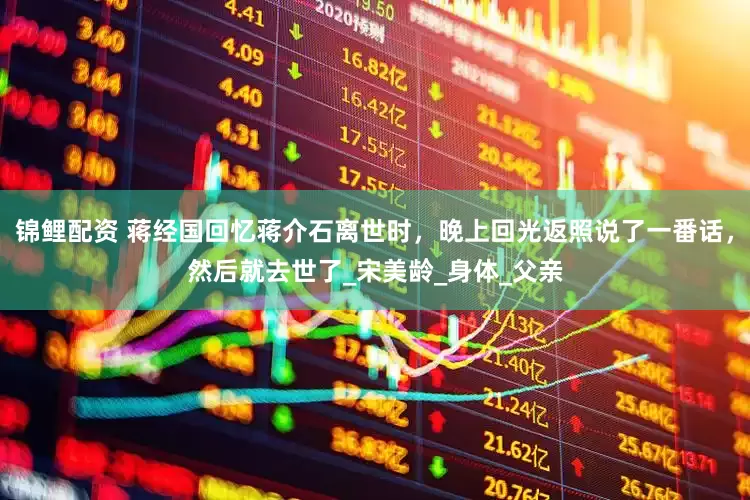 锦鲤配资 蒋经国回忆蒋介石离世时，晚上回光返照说了一番话，然后就去世了_宋美龄_身体_父亲