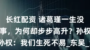 长红配资 诸葛瑾一生没有办成一件事，为何却步步高升？孙权：我们生死不易_东吴_江东_仁爱