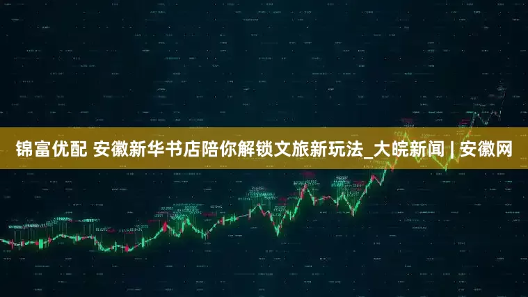 锦富优配 安徽新华书店陪你解锁文旅新玩法_大皖新闻 | 安徽网