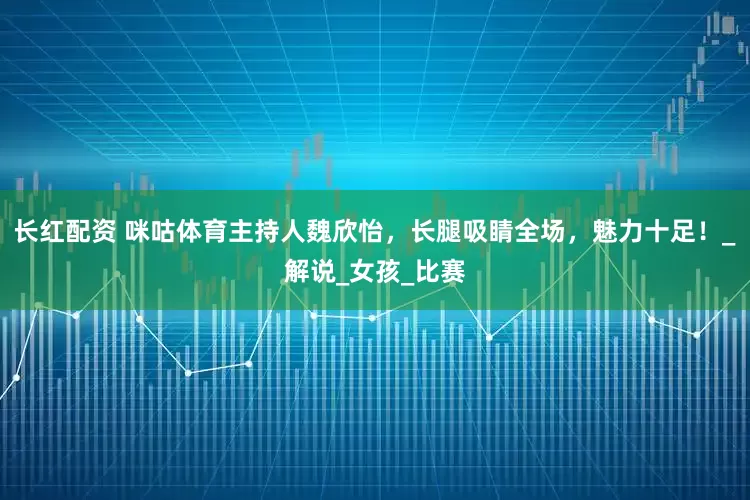 长红配资 咪咕体育主持人魏欣怡，长腿吸睛全场，魅力十足！_解说_女孩_比赛