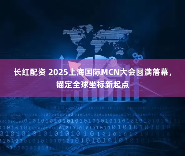 长红配资 2025上海国际MCN大会圆满落幕，锚定全球坐标新起点