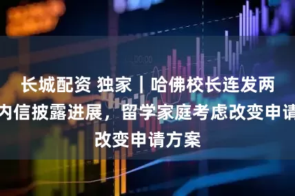 长城配资 独家｜哈佛校长连发两封校内信披露进展，留学家庭考虑改变申请方案