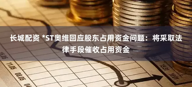 长城配资 *ST奥维回应股东占用资金问题：将采取法律手段催收占用资金