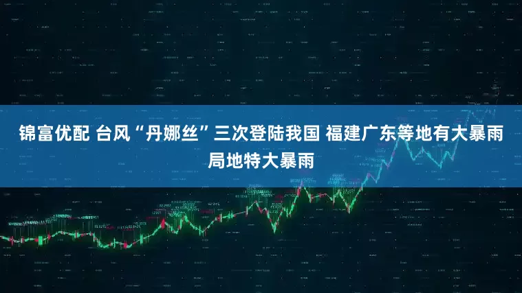 锦富优配 台风“丹娜丝”三次登陆我国 福建广东等地有大暴雨局地特大暴雨