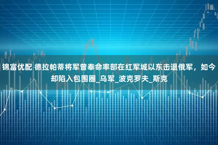 锦富优配 德拉帕蒂将军曾奉命率部在红军城以东击退俄军，如今却陷入包围圈_乌军_波克罗夫_斯克