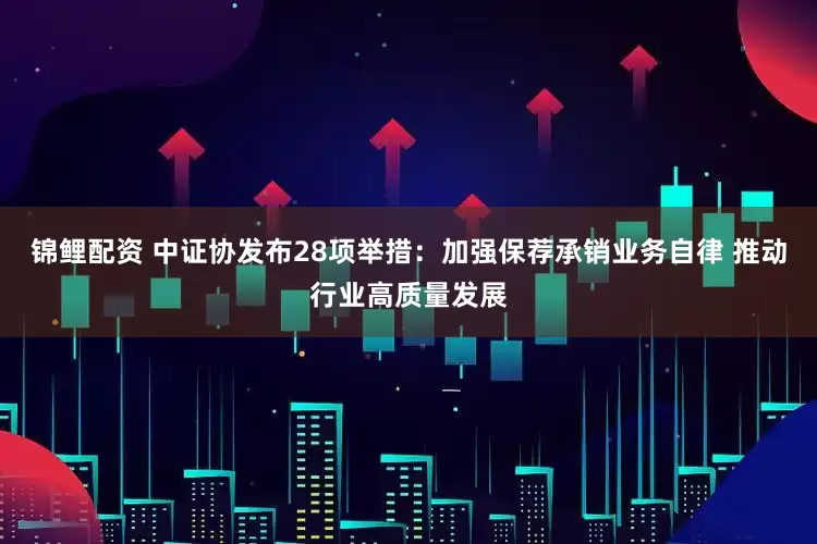 锦鲤配资 中证协发布28项举措：加强保荐承销业务自律 推动行业高质量发展