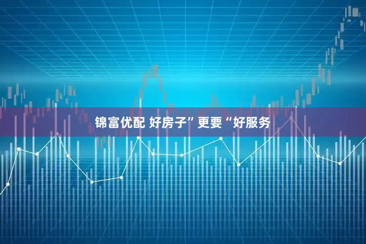 锦富优配 好房子”更要“好服务