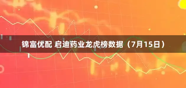 锦富优配 启迪药业龙虎榜数据（7月15日）