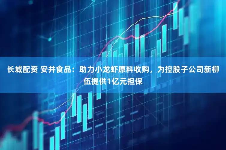 长城配资 安井食品：助力小龙虾原料收购，为控股子公司新柳伍提供1亿元担保