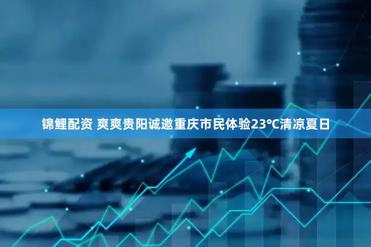 锦鲤配资 爽爽贵阳诚邀重庆市民体验23℃清凉夏日