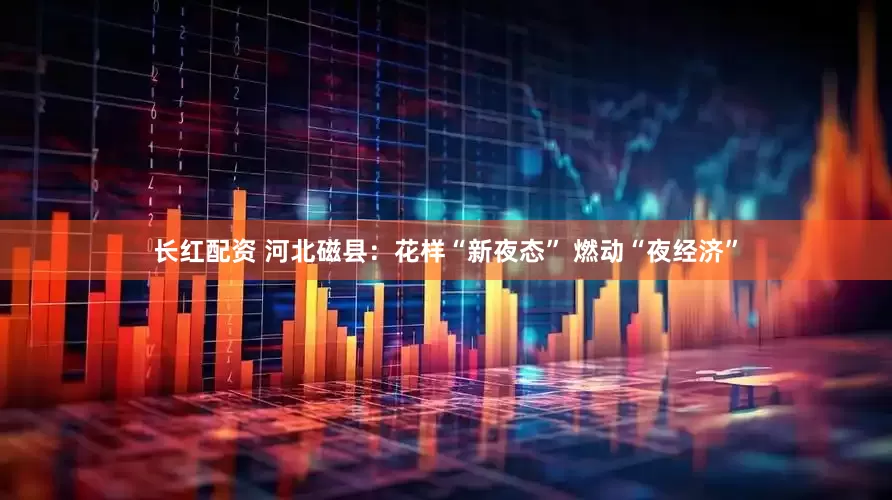 长红配资 河北磁县：花样“新夜态” 燃动“夜经济”
