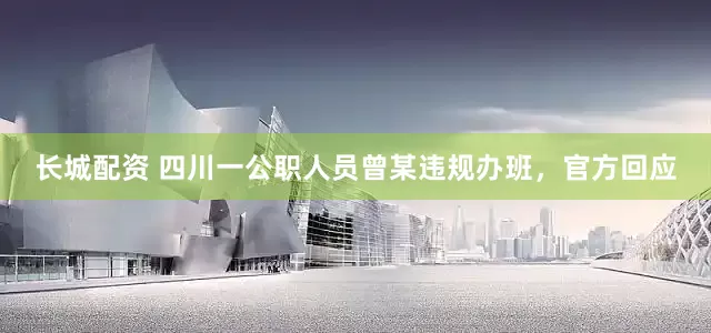 长城配资 四川一公职人员曾某违规办班，官方回应
