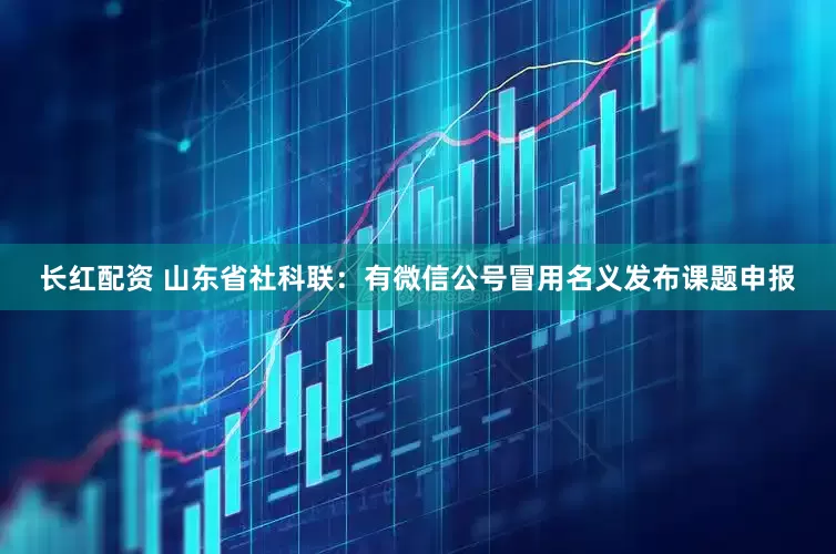 长红配资 山东省社科联：有微信公号冒用名义发布课题申报