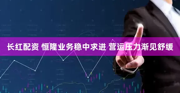 长红配资 恒隆业务稳中求进 营运压力渐见舒缓