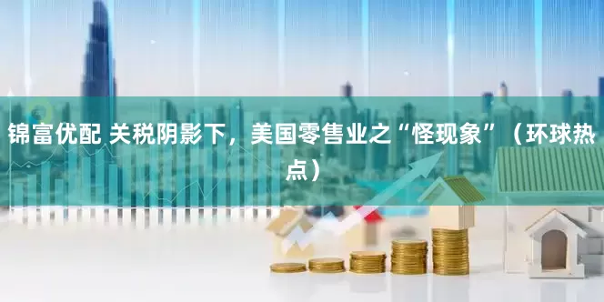 锦富优配 关税阴影下，美国零售业之“怪现象”（环球热点）