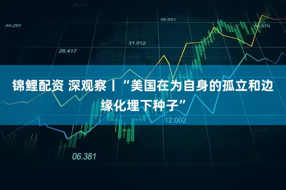 锦鲤配资 深观察丨“美国在为自身的孤立和边缘化埋下种子”