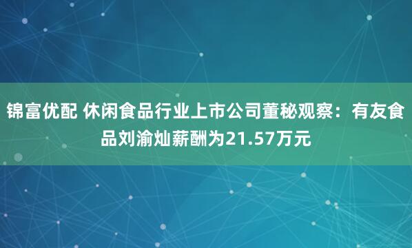 锦富优配 休闲食品行业上市公司董秘观察：有友食品刘渝灿薪酬为21.57万元
