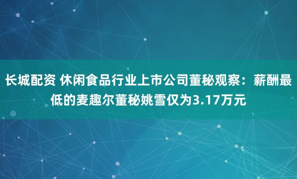 长城配资 休闲食品行业上市公司董秘观察：薪酬最低的麦趣尔董秘姚雪仅为3.17万元