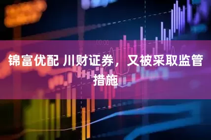 锦富优配 川财证券，又被采取监管措施