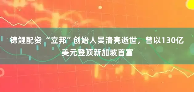 锦鲤配资 “立邦”创始人吴清亮逝世，曾以130亿美元登顶新加坡首富