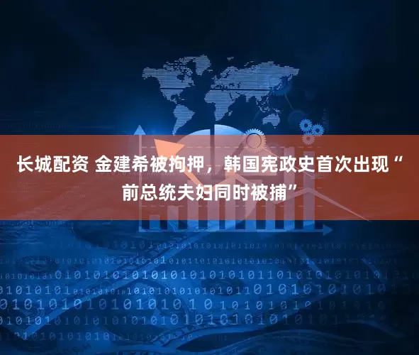 长城配资 金建希被拘押，韩国宪政史首次出现“前总统夫妇同时被捕”
