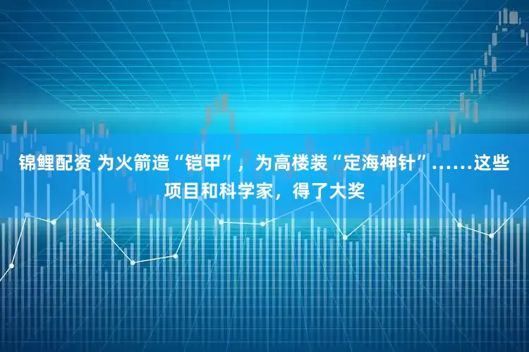锦鲤配资 为火箭造“铠甲”，为高楼装“定海神针”……这些项目和科学家，得了大奖
