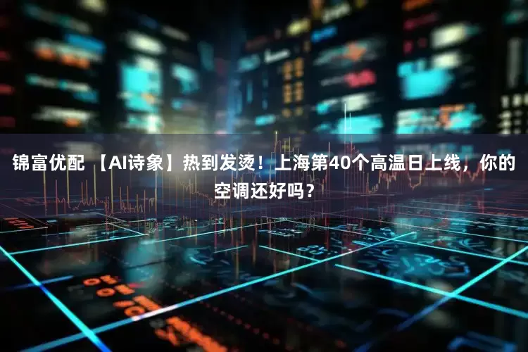 锦富优配 【AI诗象】热到发烫！上海第40个高温日上线，你的空调还好吗？