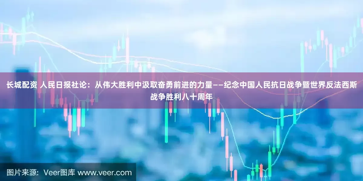 长城配资 人民日报社论：从伟大胜利中汲取奋勇前进的力量——纪念中国人民抗日战争暨世界反法西斯战争胜利八十周年