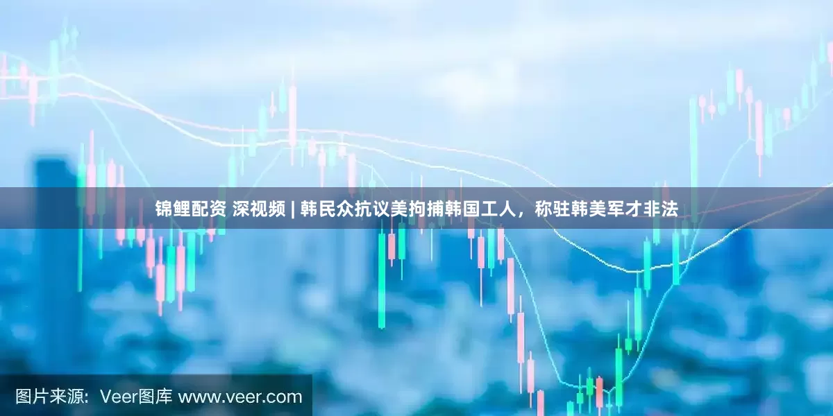 锦鲤配资 深视频 | 韩民众抗议美拘捕韩国工人，称驻韩美军才非法