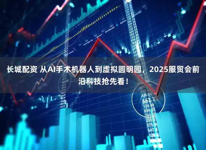 长城配资 从AI手术机器人到虚拟圆明园，2025服贸会前沿科技抢先看！