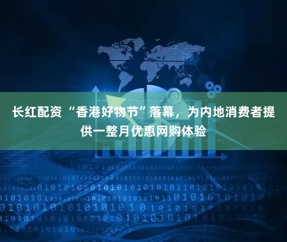 长红配资 “香港好物节”落幕，为内地消费者提供一整月优惠网购体验