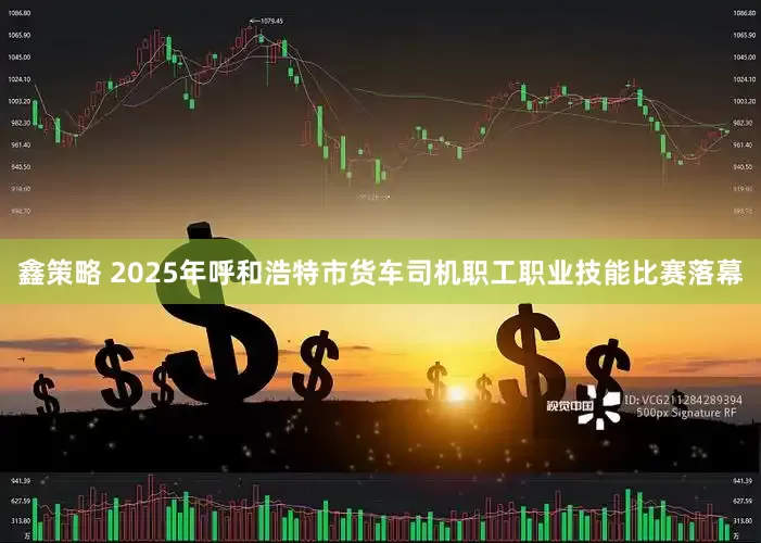 鑫策略 2025年呼和浩特市货车司机职工职业技能比赛落幕