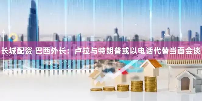 长城配资 巴西外长：卢拉与特朗普或以电话代替当面会谈